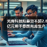 光庫(kù)科技擬募資不超2.8億元用于泰國(guó)光庫(kù)生產(chǎn)基地項(xiàng)目(圖2) 光庫(kù)科技擬募資不超2.8億元用于泰國(guó)光庫(kù)生產(chǎn)基地項(xiàng)目(圖2)