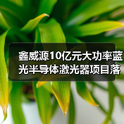 鑫威源10億元大功率藍(lán)光半導(dǎo)體激光器項(xiàng)目落戶武漢（圖3）