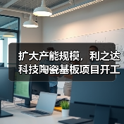 擴(kuò)大產(chǎn)能規(guī)模，利之達(dá)科技陶瓷基板項(xiàng)目開工（圖4）