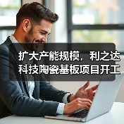 擴(kuò)大產(chǎn)能規(guī)模，利之達(dá)科技陶瓷基板項(xiàng)目開工（圖3）