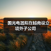 國(guó)光電器擬在越南設(shè)立境外子公司(圖1) 國(guó)光電器擬在越南設(shè)立境外子公司(圖1)