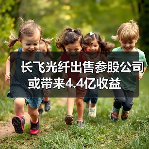 長(zhǎng)飛光纖出售參股公司或帶來(lái)4.4億收益(圖2) 長(zhǎng)飛光纖出售參股公司或帶來(lái)4.4億收益(圖2)