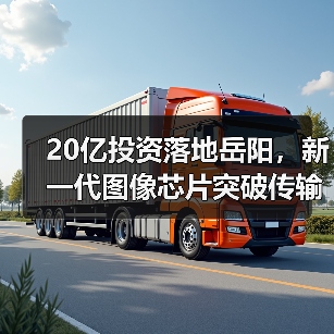 20億投資落地岳陽，新一代圖像芯片突破傳輸難題（圖2）