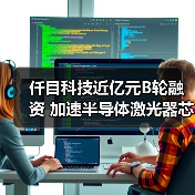 仟目科技近億元B輪融資 加速半導(dǎo)體激光器芯片布局（圖1）